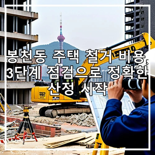 봉천동 주택 철거 비용, 3단계 점검으로 정확한 산정 시작
