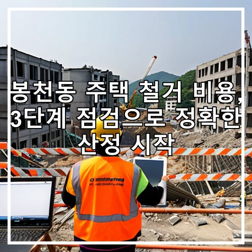 봉천동 주택 철거 비용, 3단계 점검으로 정확한 산정 시작