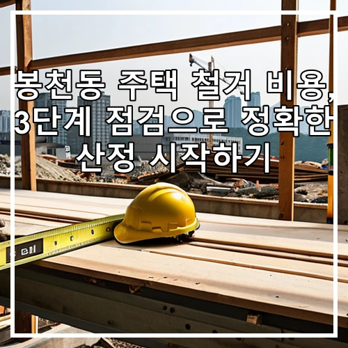 봉천동 주택 철거 비용, 3단계 점검으로 정확한 산정 시작하기