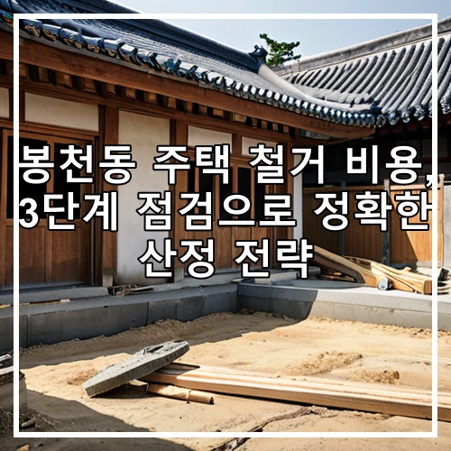 봉천동 주택 철거 비용, 3단계 점검으로 정확한 산정 전략