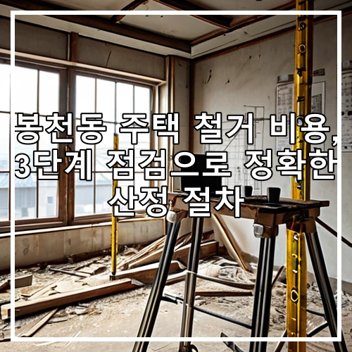 봉천동 주택 철거 비용, 3단계 점검으로 정확한 산정 절차