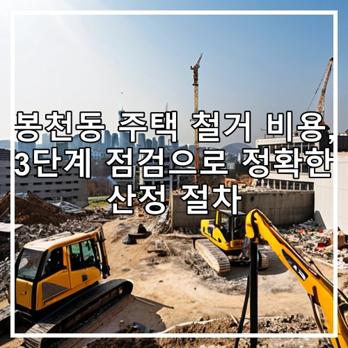 봉천동 주택 철거 비용, 3단계 점검으로 정확한 산정 절차