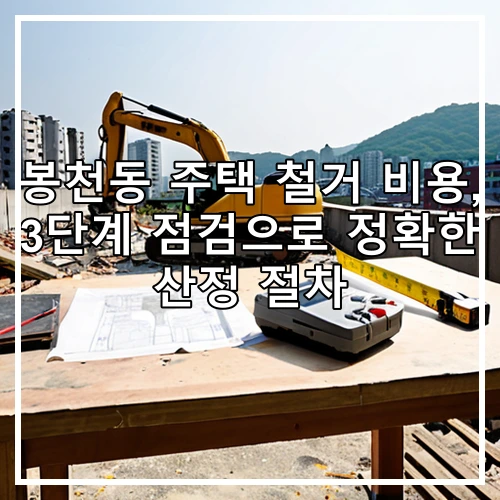 봉천동 주택 철거 비용, 3단계 점검으로 정확한 산정 절차