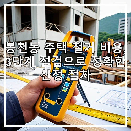 봉천동 주택 철거 비용, 3단계 점검으로 정확한 산정 절차