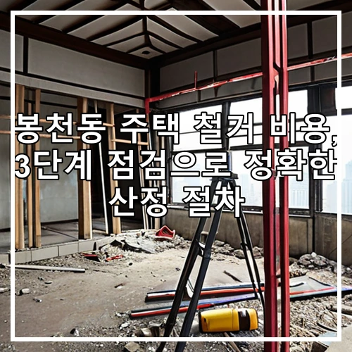 봉천동 주택 철거 비용, 3단계 점검으로 정확한 산정 절차