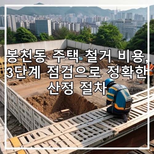 봉천동 주택 철거 비용, 3단계 점검으로 정확한 산정 절차
