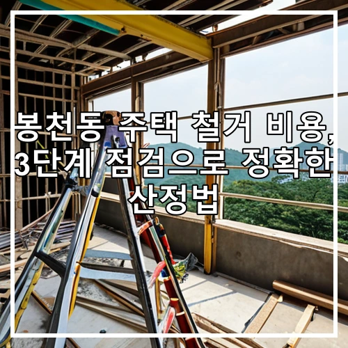봉천동 주택 철거 비용, 3단계 점검으로 정확한 산정법