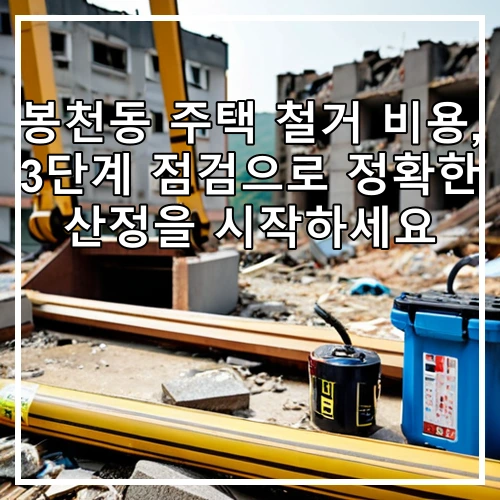 봉천동 주택 철거 비용, 3단계 점검으로 정확한 산정을 시작하세요