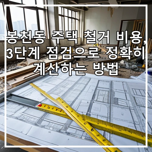 봉천동 주택 철거 비용, 3단계 점검으로 정확히 계산하는 방법