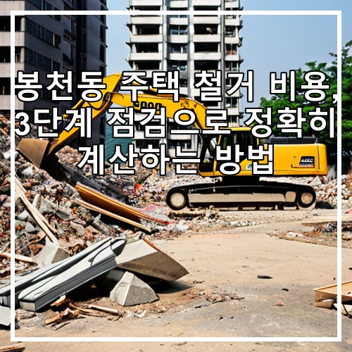 봉천동 주택 철거 비용, 3단계 점검으로 정확히 계산하는 방법