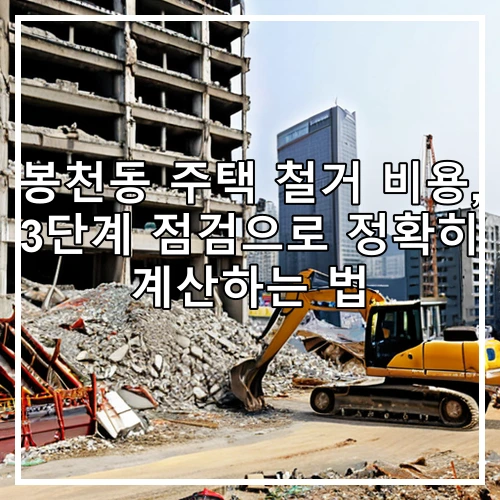 봉천동 주택 철거 비용, 3단계 점검으로 정확히 계산하는 법