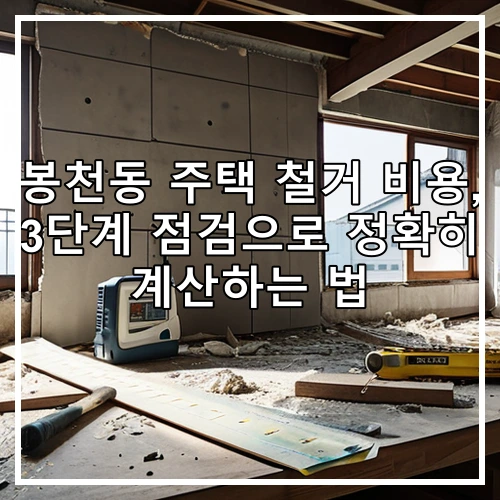 봉천동 주택 철거 비용, 3단계 점검으로 정확히 계산하는 법