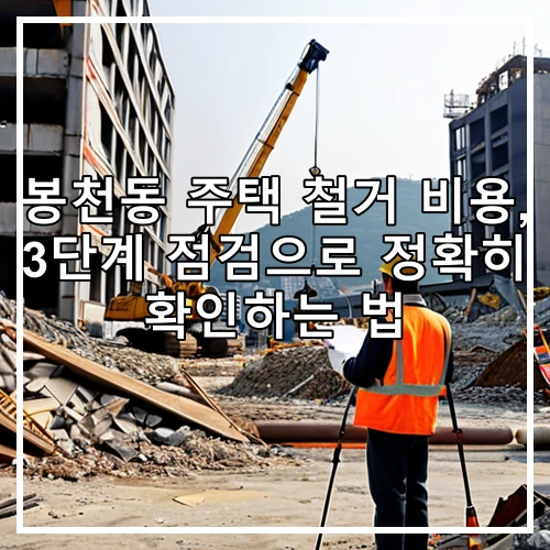 봉천동 주택 철거 비용, 3단계 점검으로 정확히 확인하는 법