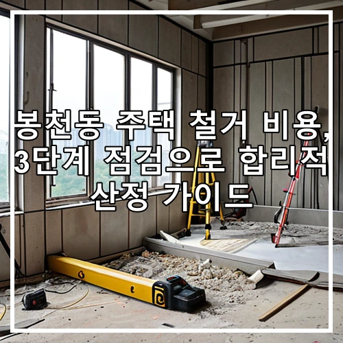 봉천동 주택 철거 비용, 3단계 점검으로 합리적 산정 가이드