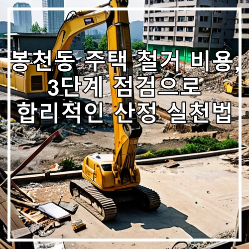봉천동 주택 철거 비용, 3단계 점검으로 합리적인 산정 실천법