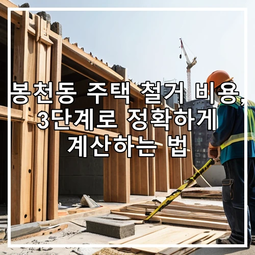 봉천동 주택 철거 비용, 3단계로 정확하게 계산하는 법