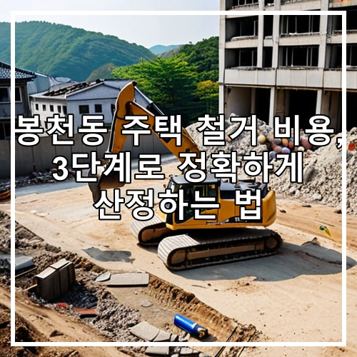 봉천동 주택 철거 비용, 3단계로 정확하게 산정하는 법