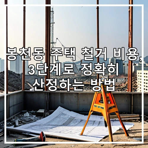 봉천동 주택 철거 비용, 3단계로 정확히 산정하는 방법