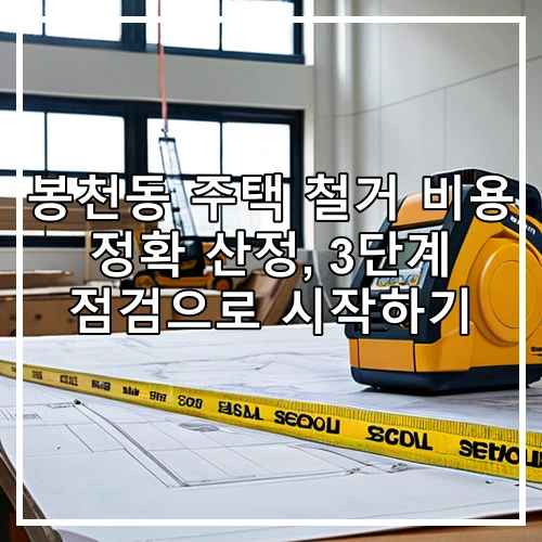 봉천동 주택 철거 비용 정확 산정, 3단계 점검으로 시작하기