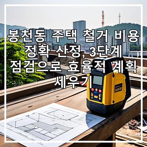 봉천동 주택 철거 비용 정확 산정, 3단계 점검으로 효율적 계획 세우기