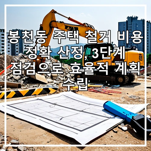 봉천동 주택 철거 비용 정확 산정, 3단계 점검으로 효율적 계획 수립