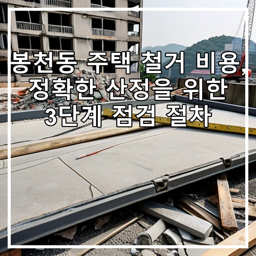 봉천동 주택 철거 비용, 정확한 산정을 위한 3단계 점검 절차