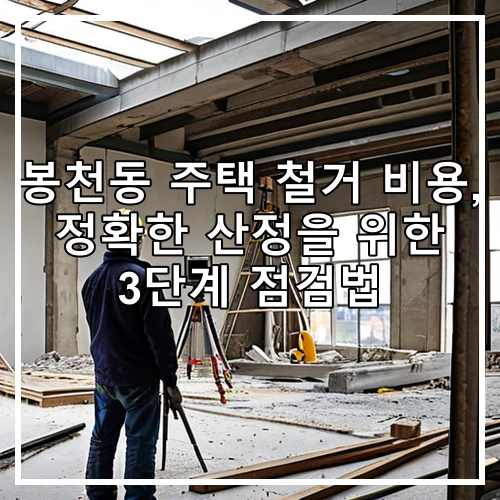 봉천동 주택 철거 비용, 정확한 산정을 위한 3단계 점검법