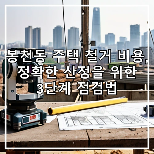 봉천동 주택 철거 비용, 정확한 산정을 위한 3단계 점검법