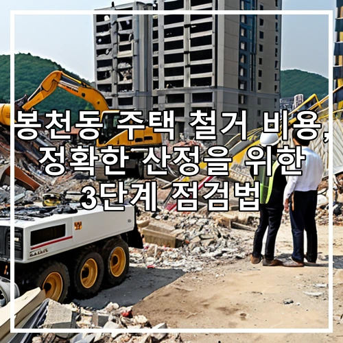 봉천동 주택 철거 비용, 정확한 산정을 위한 3단계 점검법
