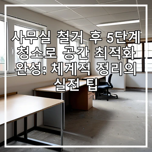 사무실 철거 후 5단계 청소로 공간 최적화 완성: 체계적 정리의 실전 팁