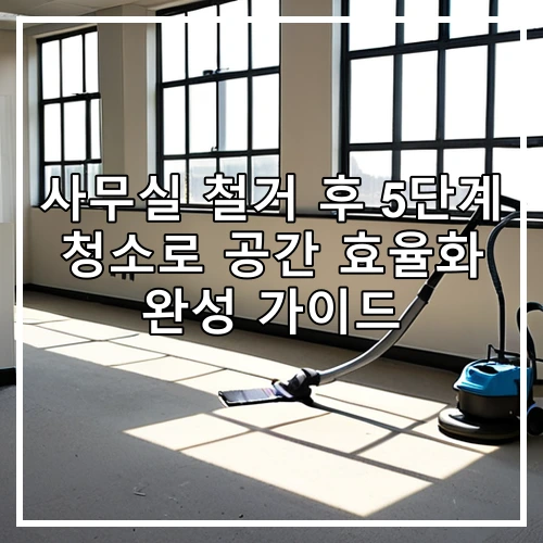 사무실 철거 후 5단계 청소로 공간 효율화 완성 가이드