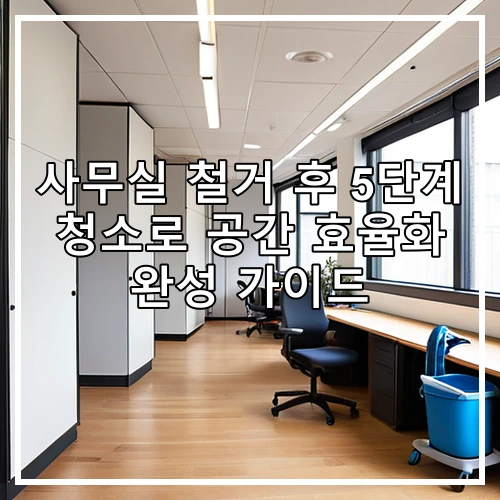 사무실 철거 후 5단계 청소로 공간 효율화 완성 가이드