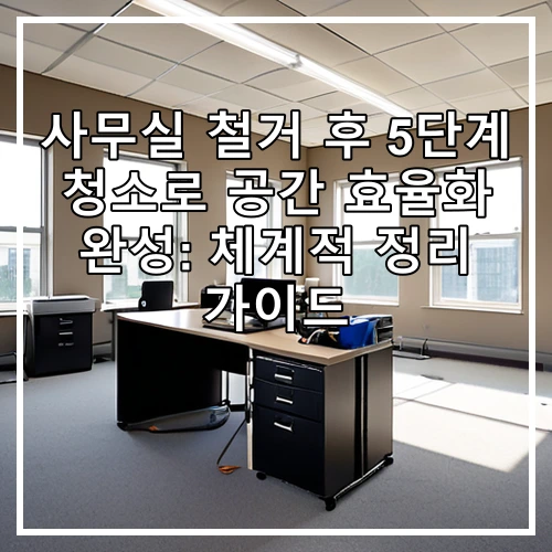 사무실 철거 후 5단계 청소로 공간 효율화 완성: 체계적 정리 가이드