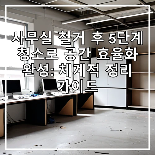 사무실 철거 후 5단계 청소로 공간 효율화 완성: 체계적 정리 가이드