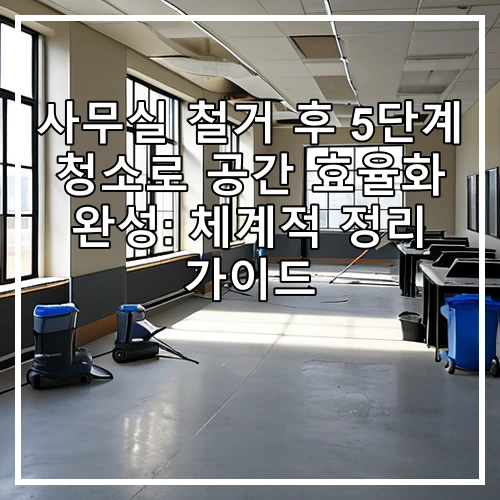 사무실 철거 후 5단계 청소로 공간 효율화 완성: 체계적 정리 가이드