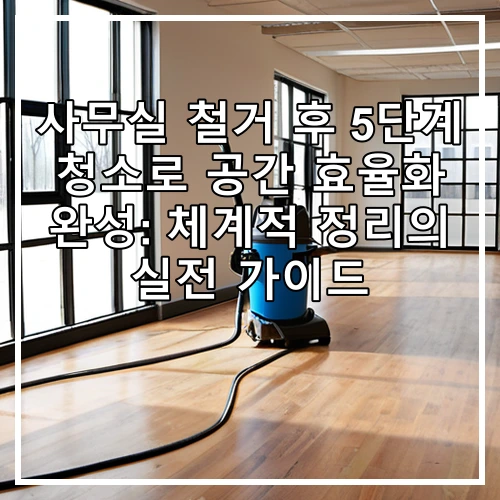 사무실 철거 후 5단계 청소로 공간 효율화 완성: 체계적 정리의 실전 가이드