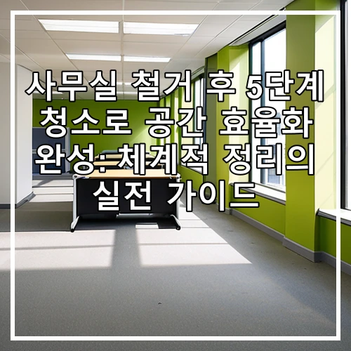 사무실 철거 후 5단계 청소로 공간 효율화 완성: 체계적 정리의 실전 가이드