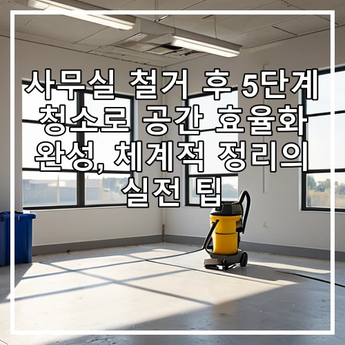 사무실 철거 후 5단계 청소로 공간 효율화 완성, 체계적 정리의 실전 팁