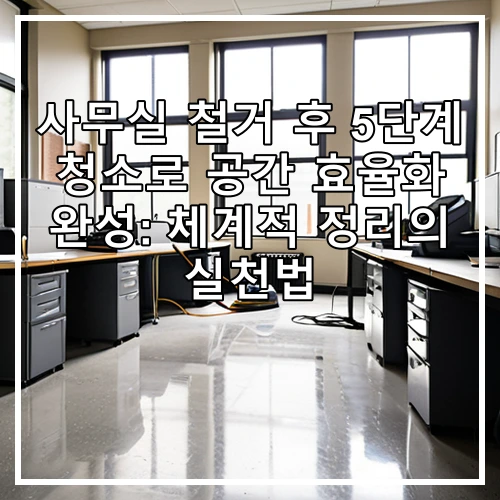 사무실 철거 후 5단계 청소로 공간 효율화 완성: 체계적 정리의 실천법