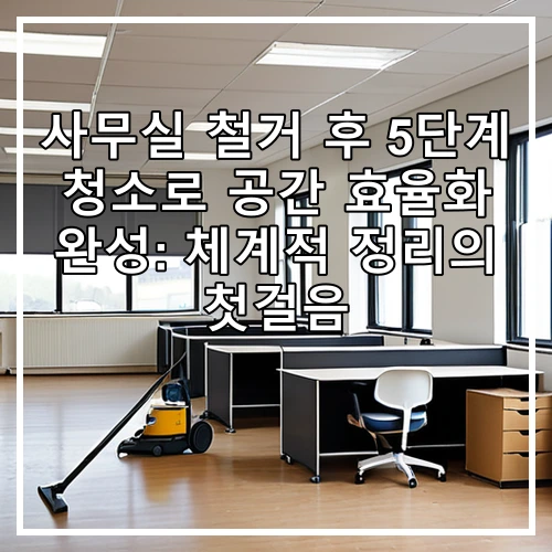 사무실 철거 후 5단계 청소로 공간 효율화 완성: 체계적 정리의 첫걸음
