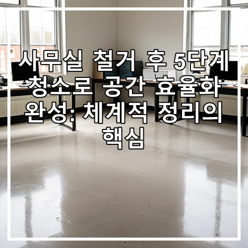 사무실 철거 후 5단계 청소로 공간 효율화 완성: 체계적 정리의 핵심