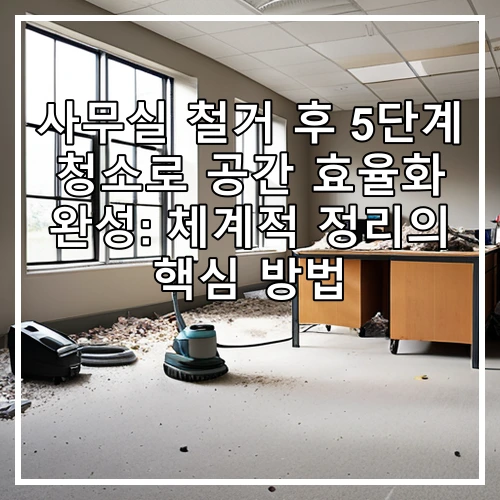 사무실 철거 후 5단계 청소로 공간 효율화 완성: 체계적 정리의 핵심 방법
