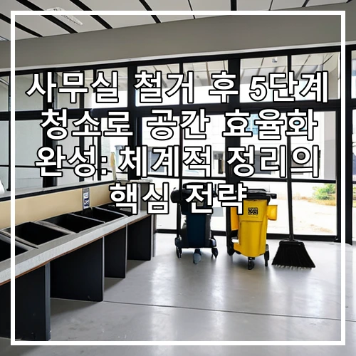 사무실 철거 후 5단계 청소로 공간 효율화 완성: 체계적 정리의 핵심 전략