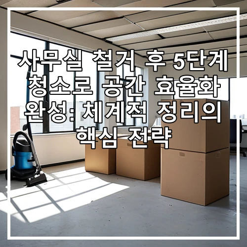 사무실 철거 후 5단계 청소로 공간 효율화 완성: 체계적 정리의 핵심 전략