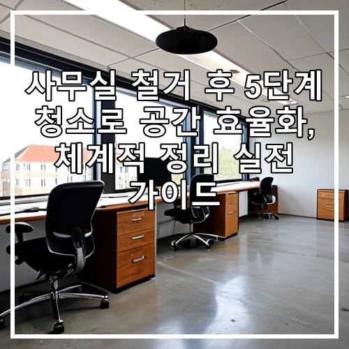 사무실 철거 후 5단계 청소로 공간 효율화, 체계적 정리 실전 가이드
