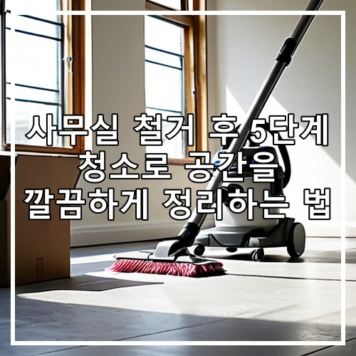 사무실 철거 후 5단계 청소로 공간을 깔끔하게 정리하는 법