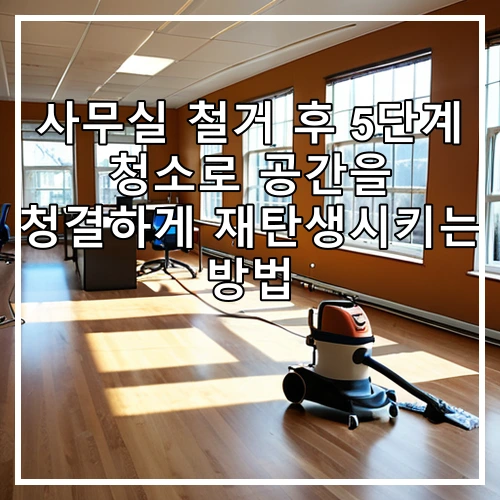 사무실 철거 후 5단계 청소로 공간을 청결하게 재탄생시키는 방법