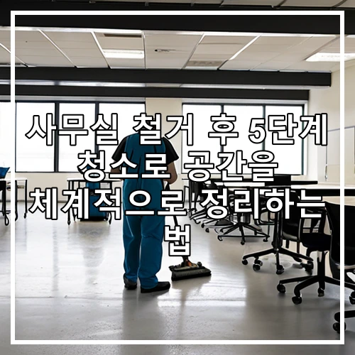 사무실 철거 후 5단계 청소로 공간을 체계적으로 정리하는 법