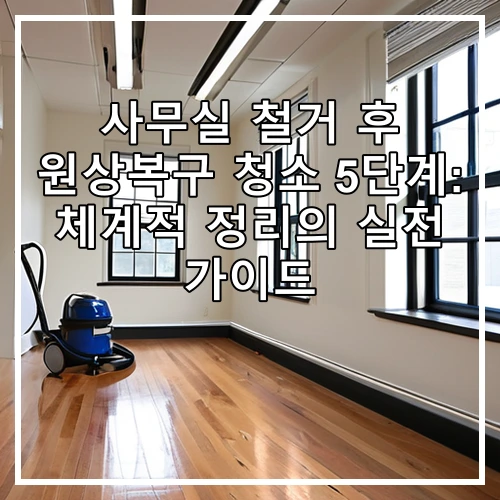 사무실 철거 후 원상복구 청소 5단계: 체계적 정리의 실전 가이드