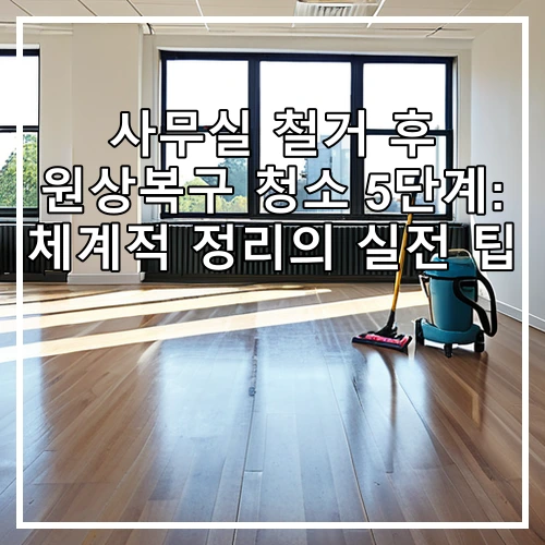 사무실 철거 후 원상복구 청소 5단계: 체계적 정리의 실전 팁